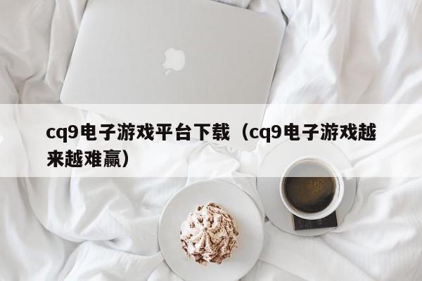 cq9电子游戏平台下载(cq9电子游戏越来越难赢)