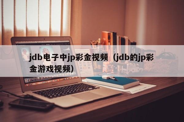 jdb电子中jp彩金视频(jdb的jp彩金游戏视频)