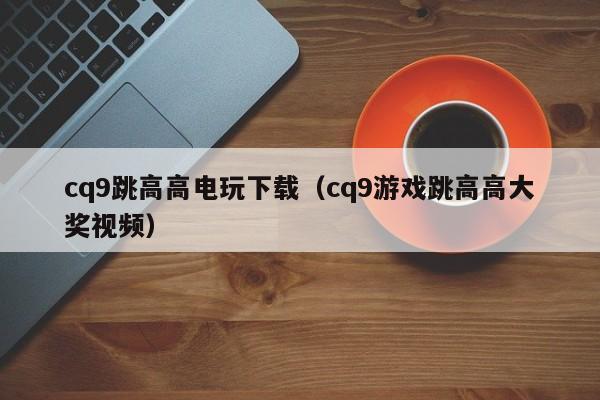 cq9跳高高电玩下载(cq9游戏跳高高大奖视频)