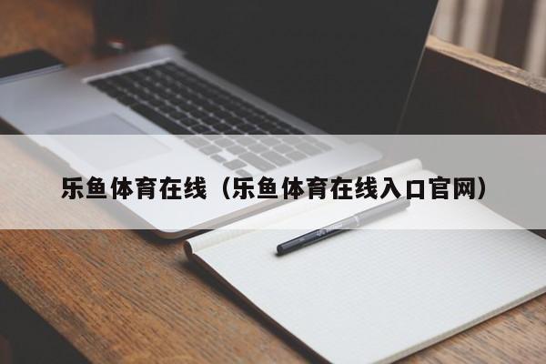 乐鱼体育在线(乐鱼体育在线入口官网)