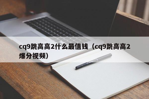 cq9跳高高2什么最值钱(cq9跳高高2爆分视频)