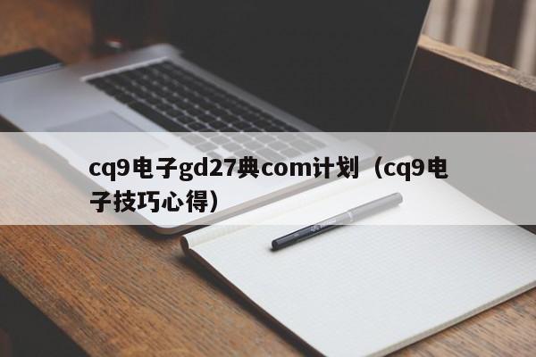 cq9电子gd27典com计划（cq9电子技巧心得）