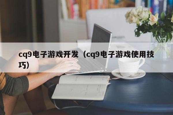cq9电子游戏开发（cq9电子游戏使用技巧）