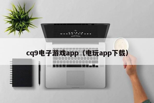 cq9电子游戏app（电玩app下载）