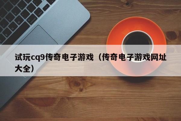 试玩cq9传奇电子游戏(传奇电子游戏网址大全)