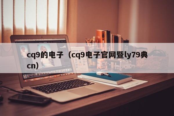 cq9的电子(cq9电子官网暨ly79典cn)