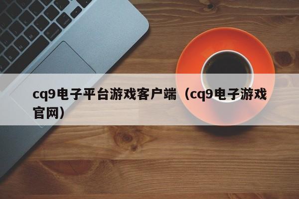 cq9电子平台游戏客户端(cq9电子游戏官网)
