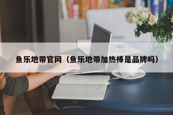 鱼乐地带官网（鱼乐地带加热棒是品牌吗）