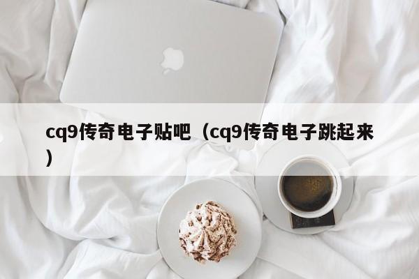 cq9传奇电子贴吧(cq9传奇电子跳起来)