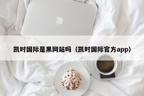 凯时国际是黑网站吗(凯时国际官方app)