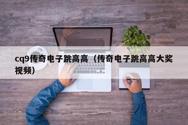 cq9传奇电子跳高高(传奇电子跳高高大奖视频)