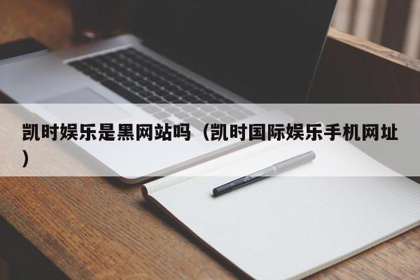 凯时娱乐是黑网站吗(凯时国际娱乐手机网址)