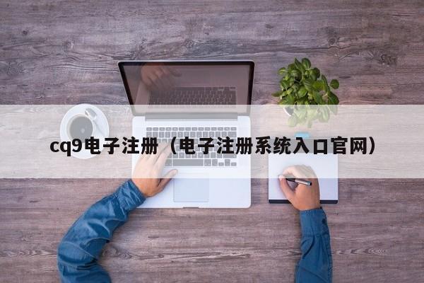 cq9电子注册（电子注册系统入口官网）