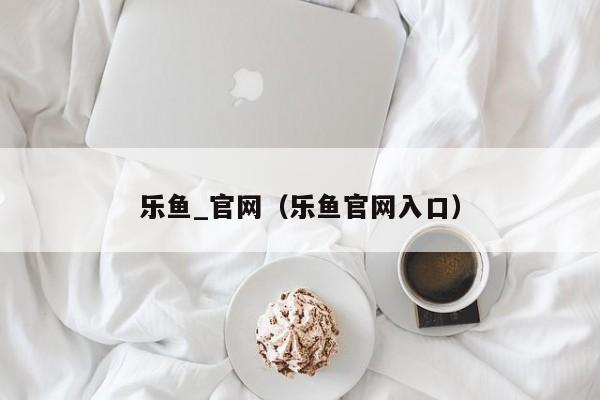 乐鱼_官网（乐鱼官网入口）