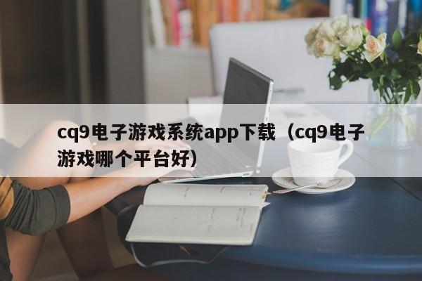 cq9电子游戏系统app下载(cq9电子游戏哪个平台好)