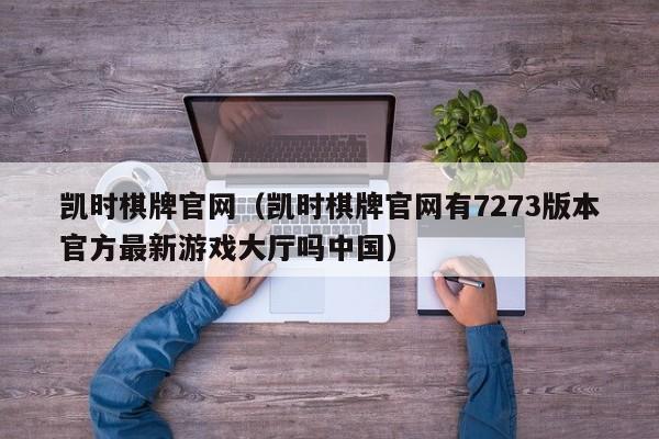 凯时棋牌官网(凯时棋牌官网有7273版本官方最新游戏大厅吗中国)