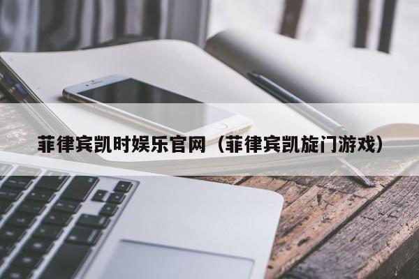 菲律宾凯时娱乐官网（菲律宾凯旋门游戏）