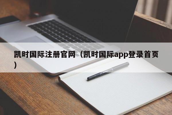 凯时国际注册官网（凯时国际app登录首页）