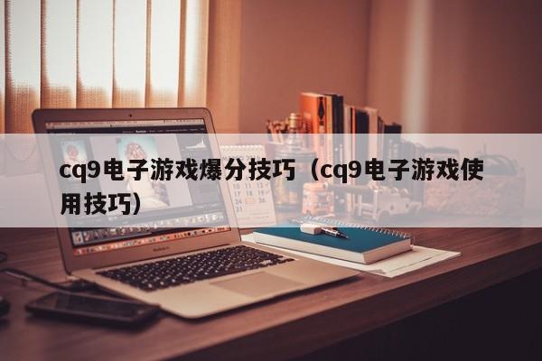 cq9电子游戏爆分技巧（cq9电子游戏使用技巧）