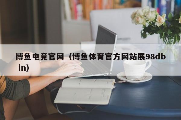博鱼电竞官网（博鱼体育官方网站展5588777.com）