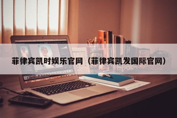 菲律宾凯时娱乐官网（菲律宾凯发国际官网）