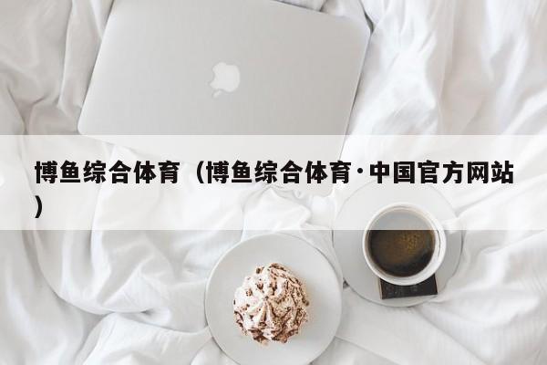 博鱼综合体育(博鱼综合体育·中国官方网站)