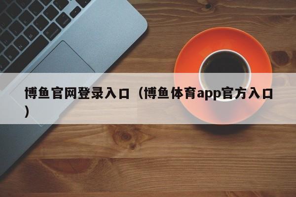 博鱼官网登录入口（博鱼体育app官方入口）
