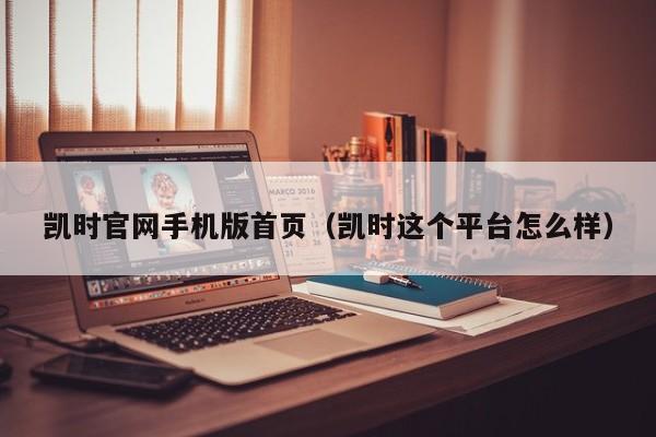 凯时官网手机版首页（凯时这个平台怎么样）