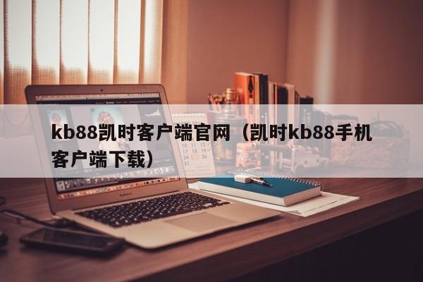 kb88凯时客户端官网（凯时kb88手机客户端下载）