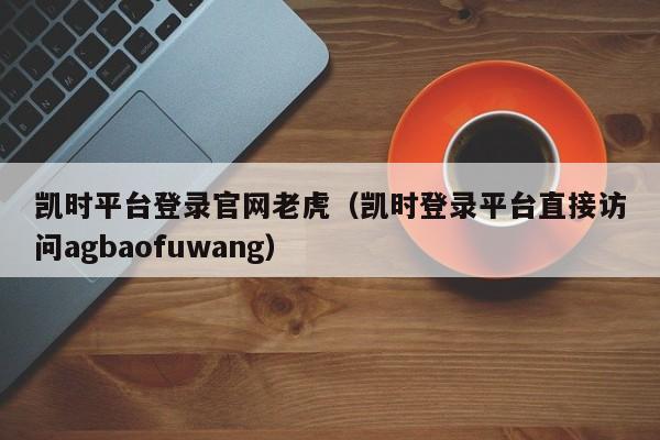 凯时平台登录官网老虎（凯时登录平台直接访问5588777.com）