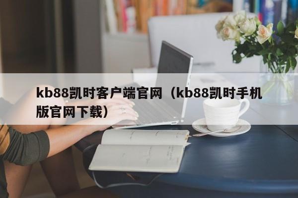 kb88凯时客户端官网（kb88凯时手机版官网下载）