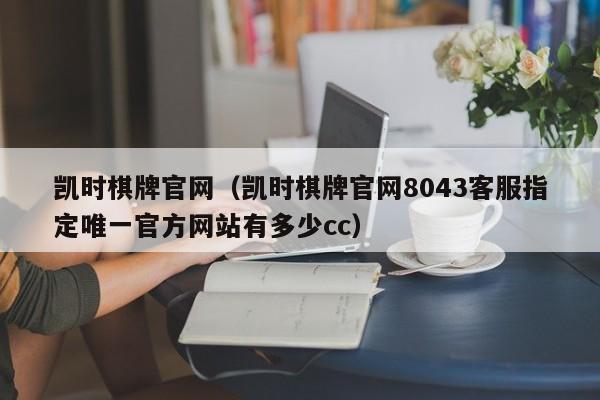 凯时棋牌官网(凯时棋牌官网8043客服指定唯一官方网站有多少cc)