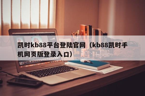 凯时kb88平台登陆官网（kb88凯时手机网页版登录入口）