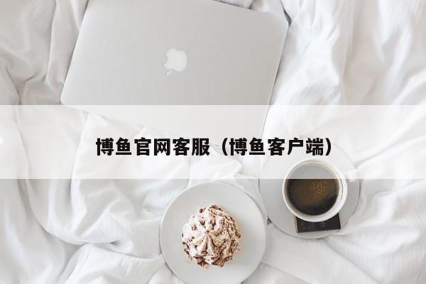 博鱼官网客服(博鱼客户端)
