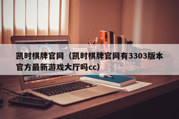 凯时棋牌官网(凯时棋牌官网有3303版本官方最新游戏大厅吗cc)