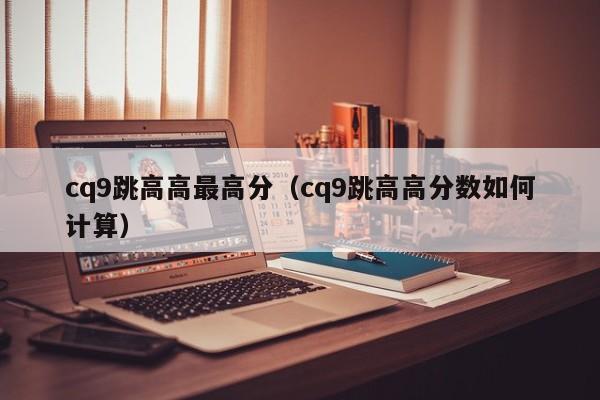 cq9跳高高最高分(cq9跳高高分数如何计算)