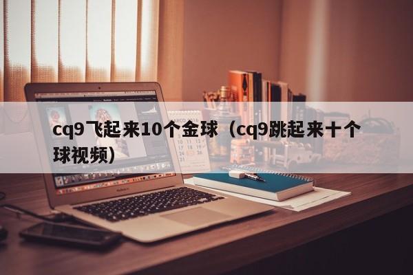 cq9飞起来10个金球(cq9跳起来十个球视频)