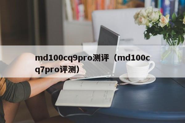 md100cq9pro测评(md100cq7pro评测)