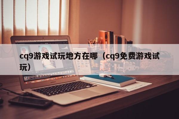 cq9游戏试玩地方在哪(cq9免费游戏试玩)