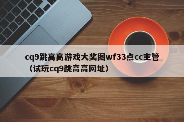 cq9跳高高游戏大奖图wf33点cc主管(试玩cq9跳高高网址)
