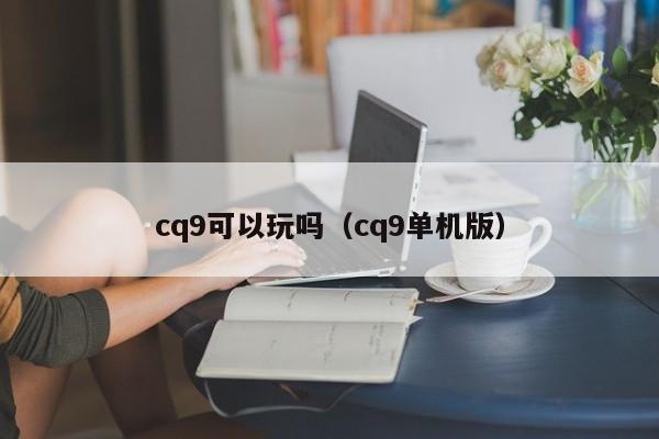 cq9可以玩吗(cq9单机版)