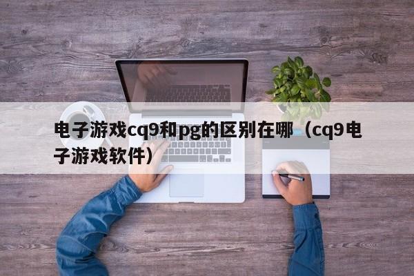 电子游戏cq9和pg的区别在哪（cq9电子游戏软件）