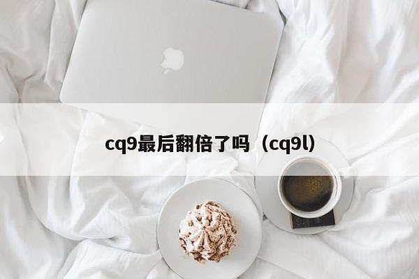 cq9最后翻倍了吗(cq9l)