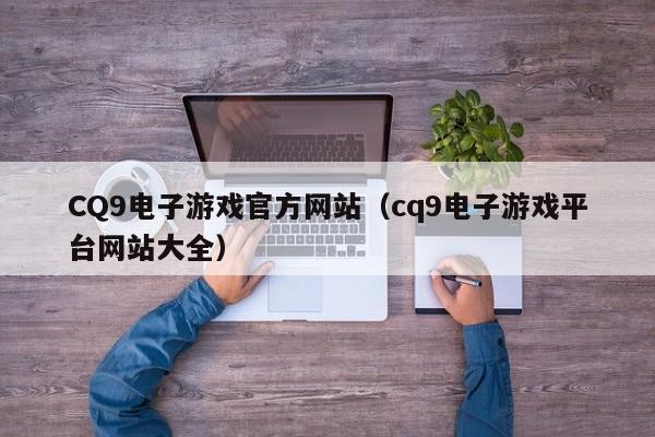 CQ9电子游戏官方网站(cq9电子游戏平台网站大全)