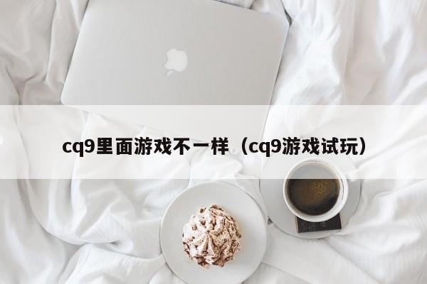 cq9里面游戏不一样（cq9游戏试玩）