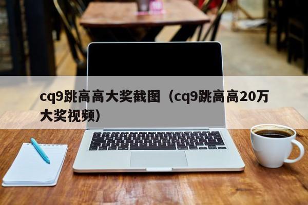 cq9跳高高大奖截图(cq9跳高高20万大奖视频)