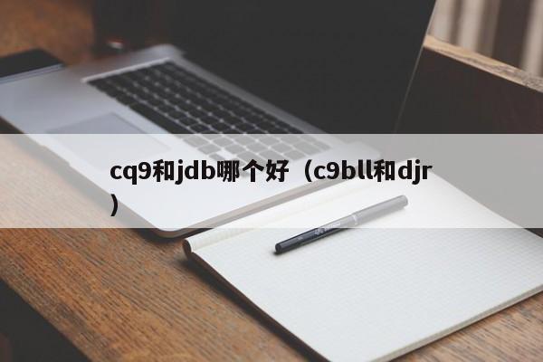 cq9和jdb哪个好(c9bll和djr)