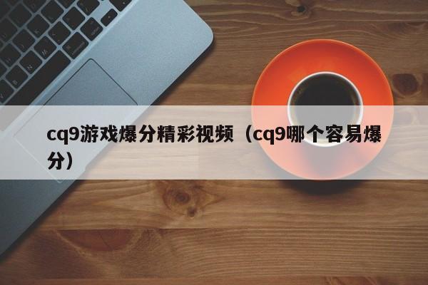 cq9游戏爆分精彩视频（cq9哪个容易爆分）