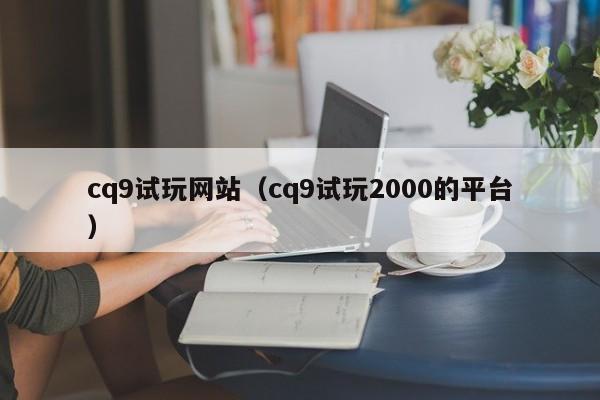 cq9试玩网站（cq9试玩2000的平台）