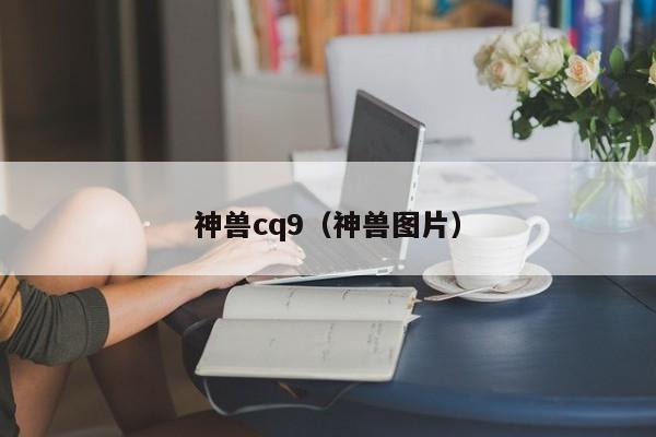 神兽cq9（神兽图片）